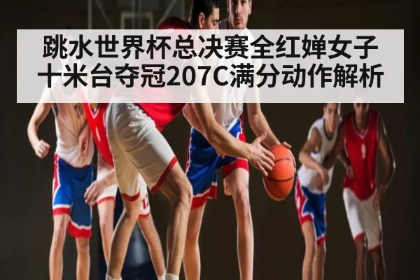 跳水世界杯总决赛全红婵女子十米台夺冠207C满分动作解析 - ng28.com
