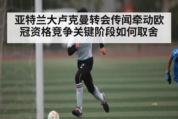 亚特兰大卢克曼转会传闻牵动欧冠资格竞争关键阶段如何取舍 | ng28.com