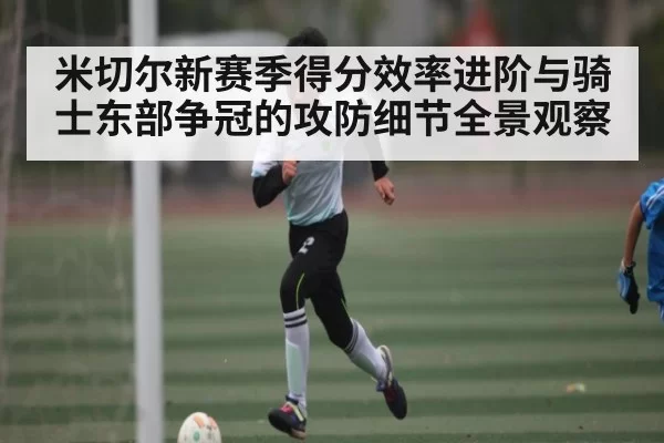 米切尔新赛季得分效率进阶与骑士东部争冠的攻防细节全景观察 | ng28.com